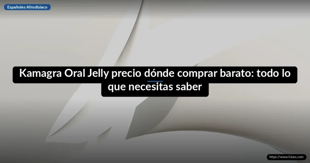 Kamagra Oral Jelly precio dónde comprar barato: todo lo que necesitas saber 2 Kamagra Oral Jelly precio dónde comprar barato: todo lo que necesitas saber