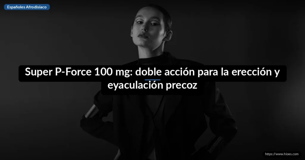 Super P-Force 100 mg: doble acción para la erección y eyaculación precoz 2 Super P-Force 100 mg: doble acción para la erección y eyaculación precoz