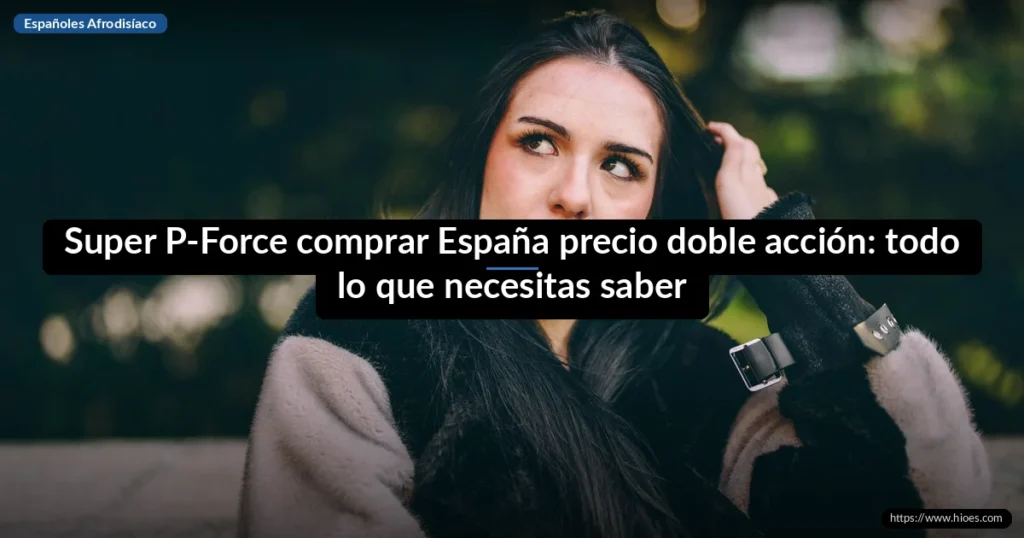 Super P-Force comprar España precio doble acción: todo lo que necesitas saber 4 Super P-Force comprar España precio doble acción: todo lo que necesitas saber